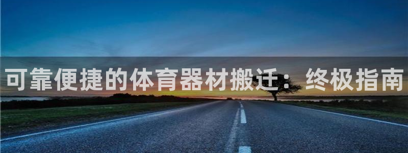凯时app赢AG发财网来就送38：可靠便捷的体育器材搬迁：终