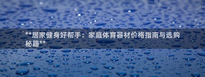 尊龙休闲e站怎么样：**居家健身好帮手：家庭体育器材价格指南